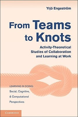 From Teams to Knots: Activity-Theoretical Studies of Collaboration and Learning at Work by Engestr&#246;m, Yrj&#246;