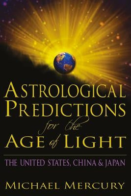 Astrological Predictions for the Age of Light: The United States, China & Japan by Mercury, Michael