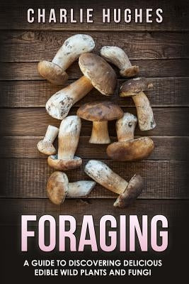 Foraging: A Guide to Discovering Delicious Edible Wild Plants and Fungi by Hughes, Charlie