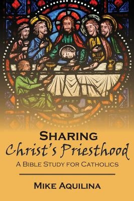 Sharing Christ's Priesthood: A Bible Study for Catholics by Aquilina, Mike