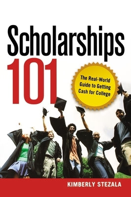 Scholarships 101: The Real-World Guide to Getting Cash for College by Stezala, Kimberly Ann