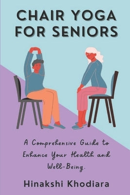 Chair Yoga for Seniors: A Comprehensive Guide to Enhance Your Health and Well-Being by Khodiara, Hinakshi