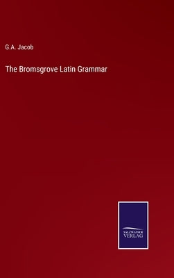 The Bromsgrove Latin Grammar by Jacob, G. a.