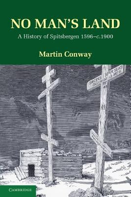 No Man's Land: A History of Spitsbergen from Its Discovery in 1596 to the Beginning of the Scientific Exploration of the Country by Conway, Martin