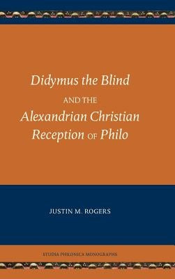 Didymus the Blind and the Alexandrian Christian Reception of Philo by Rogers, Justin M.