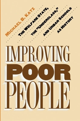 Improving Poor People: The Welfare State, the Underclass, and Urban Schools as History by Katz, Michael B.