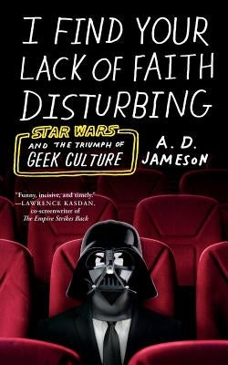 I Find Your Lack of Faith Disturbing: Star Wars and the Triumph of Geek Culture by Jameson, A. D.