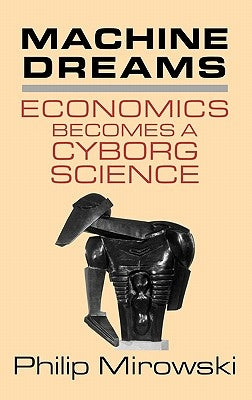 Machine Dreams: Economics Becomes a Cyborg Science by Mirowski, Philip