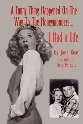 A Funny Thing Happened on the Way to the Honeymooners...I Had a Life by Kean, Jane