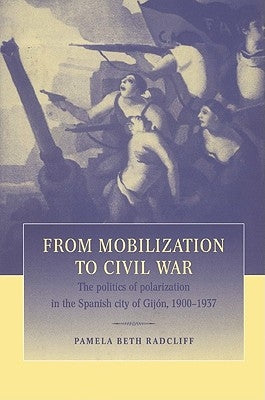 From Mobilization to Civil War: The Politics of Polarization in the Spanish City of Gijón, 1900-1937 by Radcliff, Pamela Beth