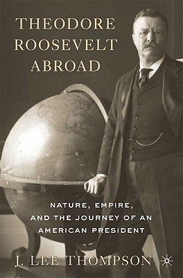 Theodore Roosevelt Abroad: Nature, Empire, and the Journey of an American President by Thompson, J. Lee