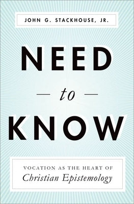 Need to Know: Vocation as the Heart of Christian Epistemology by Stackhouse Jr, John G.