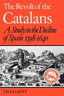 The Revolt of the Catalans: A Study in the Decline of Spain (1598-1640) by Elliott, John Huxtable