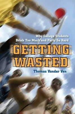 Getting Wasted: Why College Students Drink Too Much and Party So Hard by Ven, Thomas Vander