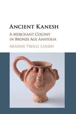 Ancient Kanesh: A Merchant Colony in Bronze Age Anatolia by Larsen, Mogens Trolle