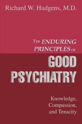 The Enduring Principles of Good Psychiatry: Knowledge, Compassion, and Tenacity by Hudgens, Richard W.