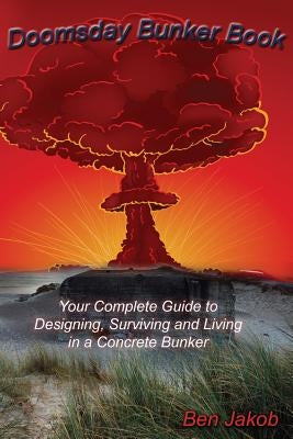 Doomsday Bunker Book: Your Complete Guide to Designing, Surviving and Living in a Concrete Bunker by Jakob, Ben