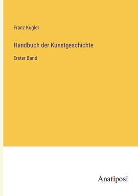 Handbuch der Kunstgeschichte: Erster Band by Kugler, Franz