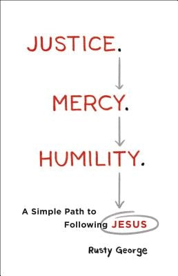 Justice. Mercy. Humility.: A Simple Path to Following Jesus by George, Rusty