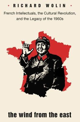 The Wind from the East: French Intellectuals, the Cultural Revolution, and the Legacy of the 1960s - Second Edition by Wolin, Richard