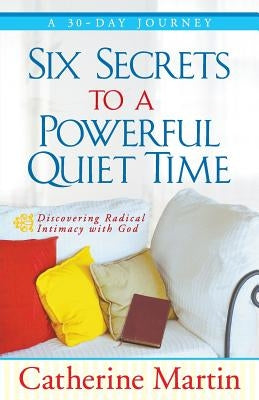 Six Secrets To A Powerful Quiet Time by Martin, Catherine