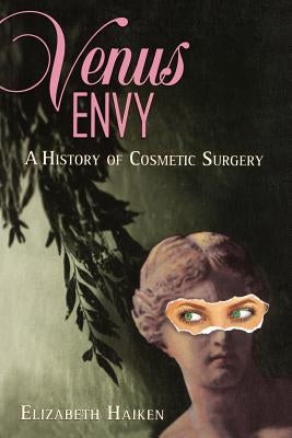 Venus Envy: A History of Cosmetic Surgery by Haiken, Elizabeth