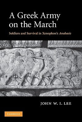 A Greek Army on the March: Soldiers and Survival in Xenophon's Anabasis by Lee, John W. I.