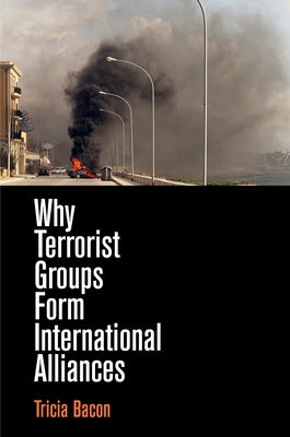Why Terrorist Groups Form International Alliances by Bacon, Tricia