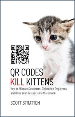 Qr Codes Kill Kittens: How to Alienate Customers, Dishearten Employees, and Drive Your Business Into the Ground by Stratten, Scott