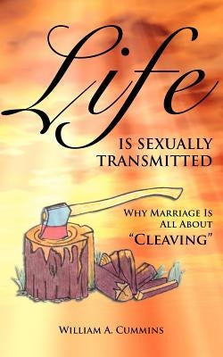 Life Is Sexually Transmitted: Why Marriage is all about Cleaving by Cummins, William A.