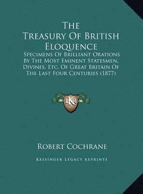 The Treasury Of British Eloquence: Specimens Of Brilliant Orations By The Most Eminent Statesmen, Divines, Etc. Of Great Britain Of The Last Four Cent by Cochrane, Robert