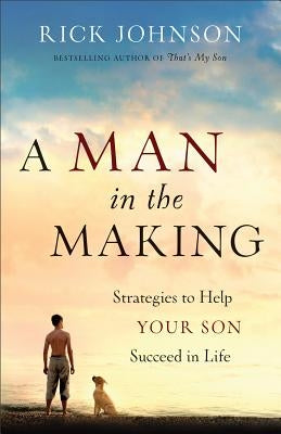 A Man in the Making: Strategies to Help Your Son Succeed in Life by Johnson, Rick
