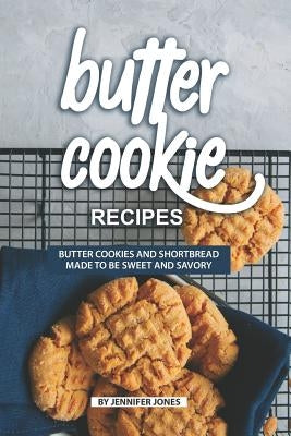 Butter Cookie Recipes: Butter Cookies and Shortbread Made to Be Sweet and Savory by Jones, Jennifer
