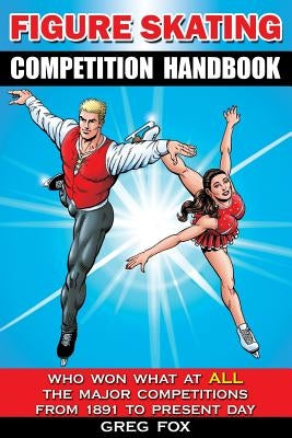 Figure Skating Competition Handbook: Who Won What at ALL the Major Competitions From 1891 to Present Day by Fox, Greg