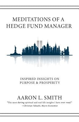 Meditations of a Hedge Fund Manager: Inspired Insights on Purpose & Prosperity by Smith, Aaron L.