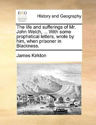 The Life and Sufferings of Mr. John Welch, ... with Some Prophetical Letters, Wrote by Him, When Prisoner in Blackness. by Kirkton, James