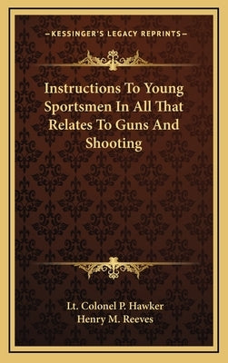 Instructions to Young Sportsmen in All That Relates to Guns and Shooting by Hawker, Lt Colonel P.