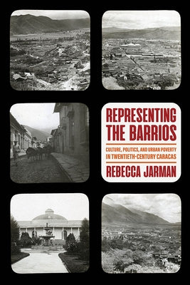 Representing the Barrios: Culture, Politics, and Urban Poverty in Twentieth-Century Caracas by Jarman, Rebecca