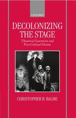 Decolonizing the Stage: Theatrical Syncretism and Post-Colonial Drama by Balme, Christopher B.