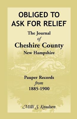 Obliged to Ask for Relief, the Journal of Cheshire County, New Hampshire Pauper Records from 1885-1900 by Kenney-Knudsen, MILLI S.