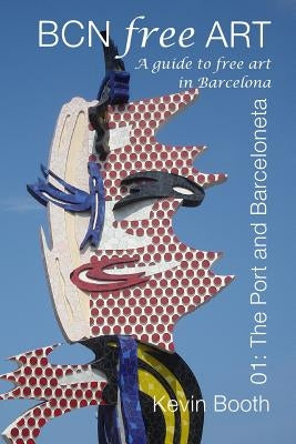 BCNFreeArt 01: The Port and Barceloneta. A guide to free art in Barcelona by Booth, Kevin