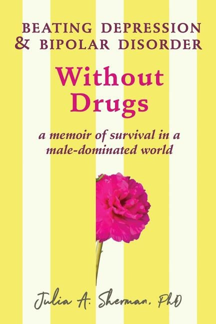 Beating Depression and Bipolar Disorder Without Drugs: A Memoir of Survival in a Male-Dominated World by Sherman, Julia a.