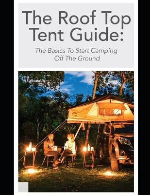 The Roof Top Tent Guide: The Basics to Start Camping Off the Ground by Tents, Off Road