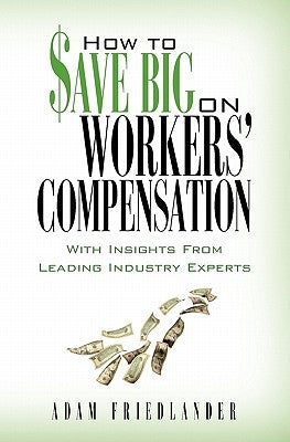 How to Save Big on Workers' Compensation: With Insights From Leading Industry Experts by Friedlander, Adam