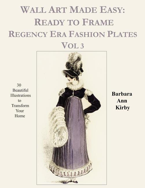 Wall Art Made Easy: Ready to Frame Regency Era Fashion Plates Vol 3: 30 Beautiful Illustrations to Transform Your Home by Kirby, Barbara Ann