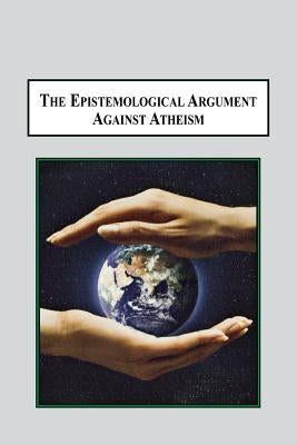 The Epistemological Argument Against Atheism: Why a Knowledge of God Is Implied in Everything We Know by Meynell, Hugo