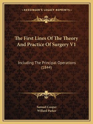 The First Lines Of The Theory And Practice Of Surgery V1: Including The Principal Operations (1844) by Cooper, Samuel