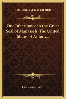 Our Inheritance in the Great Seal of Manasseh, the United States of America by Totten, Charles A. L.