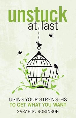 Unstuck At Last: Using Your Strengths to Get What You Want by Robinson, Sarah K.