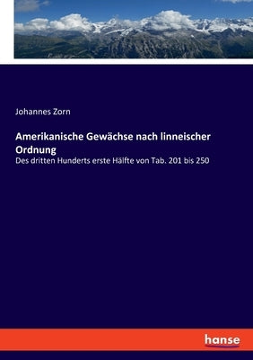Amerikanische Gewächse nach linneischer Ordnung: Des dritten Hunderts erste Hälfte von Tab. 201 bis 250 by Zorn, Johannes